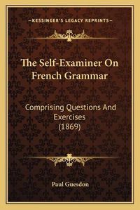 Cover image for The Self-Examiner on French Grammar: Comprising Questions and Exercises (1869)