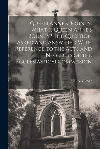 Cover image for Queen Anne's Bounty. What is Queen Anne's Bounty? The Question Asked and Answered With Reference to the Acts and Neglects of the Ecclesiasticalcommission