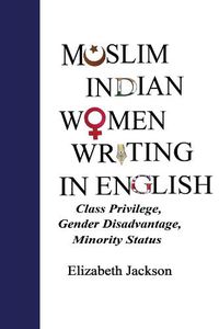 Cover image for Muslim Indian Women Writing in English: Class Privilege, Gender Disadvantage, Minority Status