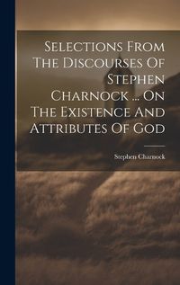 Cover image for Selections From The Discourses Of Stephen Charnock ... On The Existence And Attributes Of God