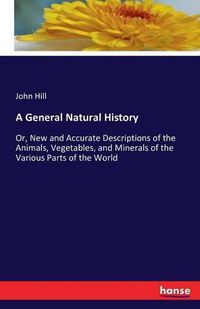 Cover image for A General Natural History: Or, New and Accurate Descriptions of the Animals, Vegetables, and Minerals of the Various Parts of the World