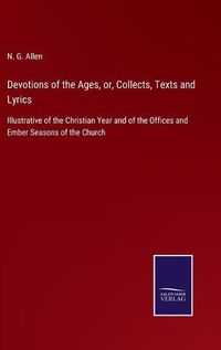 Cover image for Devotions of the Ages, or, Collects, Texts and Lyrics: Illustrative of the Christian Year and of the Offices and Ember Seasons of the Church