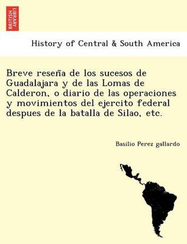 Cover image for Breve resen&#771;a de los sucesos de Guadalajara y de las Lomas de Calderon, o diario de las operaciones y movimientos del ejercito federal despues de la batalla de Silao, etc.