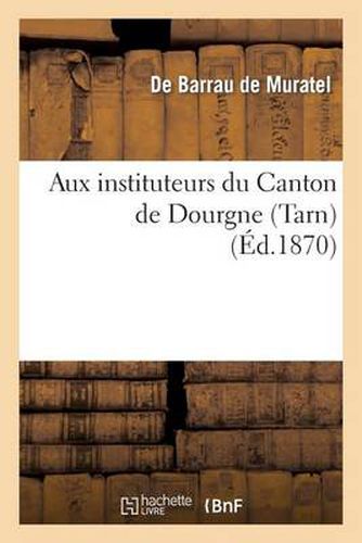 Cover image for Aux Instituteurs Du Canton de Dourgne (Tarn). Discours Prononce Par M. de Barrau de Muratel: , Conseiller General; En Remettant A M. Mailhard, Instituteur A Saint-Amancet...