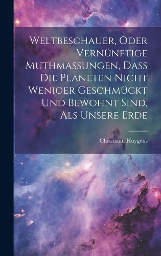 Weltbeschauer, Oder Vernuenftige Muthmassungen, Dass Die Planeten Nicht Weniger Geschmueckt Und Bewohnt Sind, Als Unsere Erde