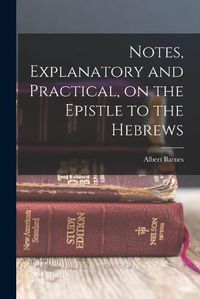 Cover image for Notes, Explanatory and Practical, on the Epistle to the Hebrews