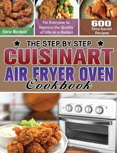 Cover image for The Step by Step Cuisinart Air Fryer Oven Cookbook: 600 Time-Saved Recipes for Everyone to Improve the Quality of Life on a Budget