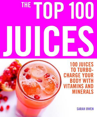 Cover image for The Top 100 Juices: 100 Juices to Turbo-Charge Your Body with Vitamins and Minerals