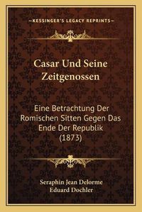 Cover image for Casar Und Seine Zeitgenossen: Eine Betrachtung Der Romischen Sitten Gegen Das Ende Der Republik (1873)