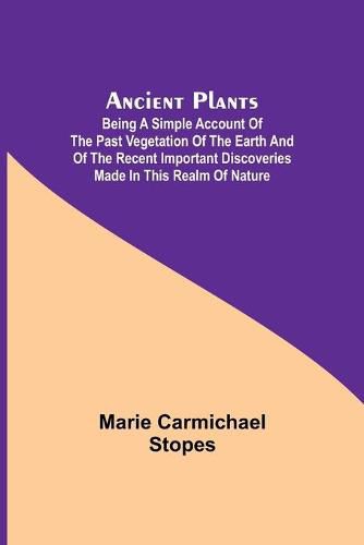 Cover image for Ancient Plants; Being a Simple Account of the past Vegetation of the Earth and of the Recent Important Discoveries Made in This Realm of Nature