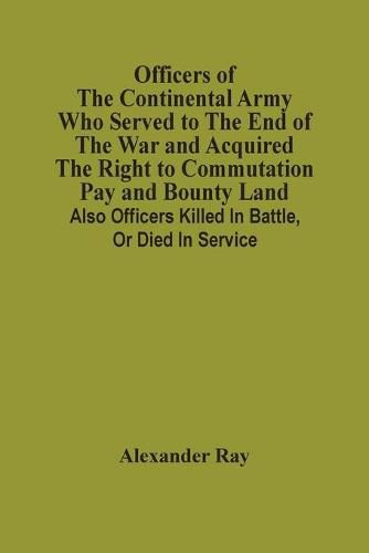 Cover image for Officers Of The Continental Army Who Served To The End Of The War And Acquired The Right To Commutation Pay And Bounty Land: Also Officers Killed In Battle, Or Died In Service