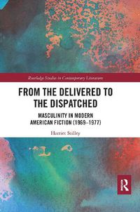 Cover image for From the Delivered to the Dispatched: Masculinity in Modern American Fiction (1969-1977)