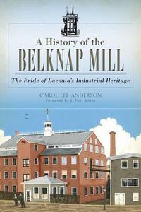 Cover image for A History of the Belknap Mill: The Pride of Laconia's Industrial Heritage