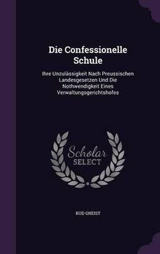 Cover image for Die Confessionelle Schule: Ihre Unzulassigkeit Nach Preussischen Landesgesetzen Und Die Nothwendigkeit Eines Verwaltungsgerichtshofes