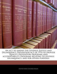 Cover image for An ACT to Amend the Juvenile Justice and Delinquency Prevention Act of 1974 to Provide Quality Prevention Programs and Accountability Programs Relating to Juvenile Delinquency, and for Other Purposes.