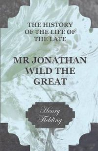 Cover image for The History Of The Life Of The Late Mr Jonathan Wild The Great