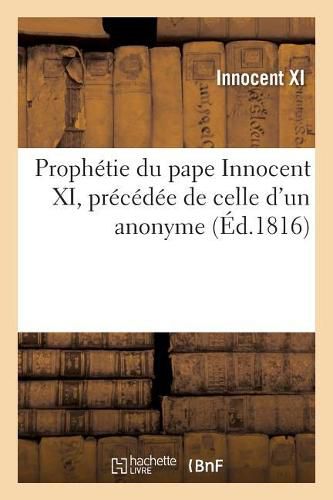 Cover image for Prophetie Du Pape Innocent XI, Precedee de Celle d'Un Anonyme: Ou Le Retablissement Des Bourbons En France Et Celui de la Paix Dans l'Univers Avec l'Explication