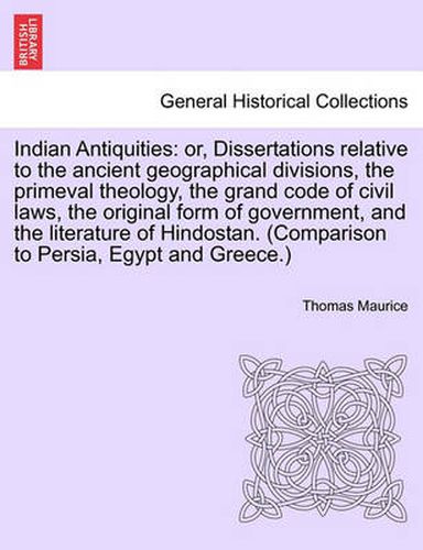 Cover image for Indian Antiquities: Or, Dissertations Relative to the Ancient Geographical Divisions, the Primeval Theology, the Grand Code of Civil Laws, the Original Form of Government, and the Literature of Hindostan. (Comparison to Persia, Egypt and Greece.)
