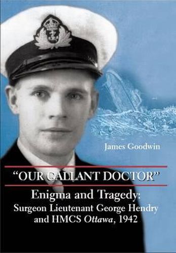 Cover image for Our Gallant Doctor: Enigma and Tragedy: Surgeon-Lieutenant George Hendry and HMCS Ottawa, 1942