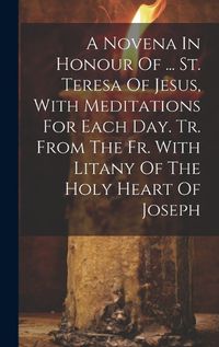 Cover image for A Novena In Honour Of ... St. Teresa Of Jesus, With Meditations For Each Day. Tr. From The Fr. With Litany Of The Holy Heart Of Joseph