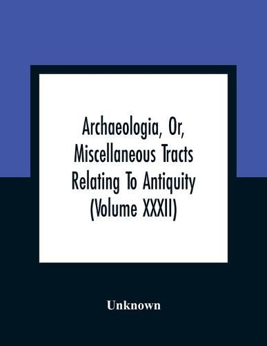 Cover image for Archaeologia, Or, Miscellaneous Tracts Relating To Antiquity (Volume Xxxii)