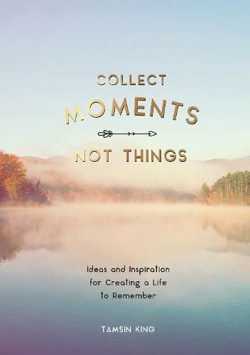 Cover image for Collect Moments, Not Things: Ideas and Inspiration for Creating a Life to Remember, With Pages to Record Your Experiences