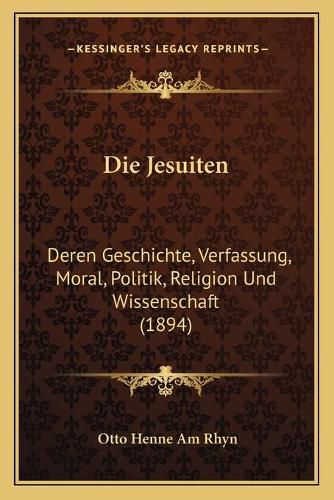 Die Jesuiten: Deren Geschichte, Verfassung, Moral, Politik, Religion Und Wissenschaft (1894)