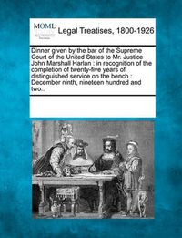 Cover image for Dinner Given by the Bar of the Supreme Court of the United States to Mr. Justice John Marshall Harlan: In Recognition of the Completion of Twenty-Five Years of Distinguished Service on the Bench: December Ninth, Nineteen Hundred and Two..