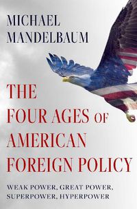 Cover image for The Four Ages of American Foreign Policy: Weak Power, Great Power, Superpower, Hyperpower