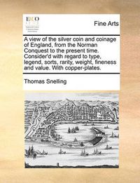 Cover image for A View of the Silver Coin and Coinage of England, from the Norman Conquest to the Present Time. Consider'd with Regard to Type, Legend, Sorts, Rarity, Weight, Fineness and Value. with Copper-Plates.