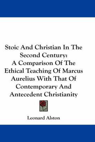 Cover image for Stoic and Christian in the Second Century: A Comparison of the Ethical Teaching of Marcus Aurelius with That of Contemporary and Antecedent Christianity