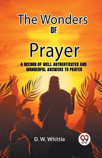 Cover image for The Wonders Of Prayer A Record Of Well Authenticated And Wonderful Answers To Prayer