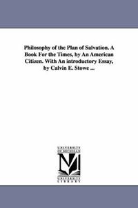 Cover image for Philosophy of the Plan of Salvation. A Book For the Times, by An American Citizen. With An introductory Essay, by Calvin E. Stowe ...