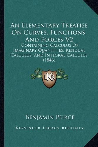 An Elementary Treatise on Curves, Functions, and Forces V2: Containing Calculus of Imaginary Quantities, Residual Calculus, and Integral Calculus (1846)