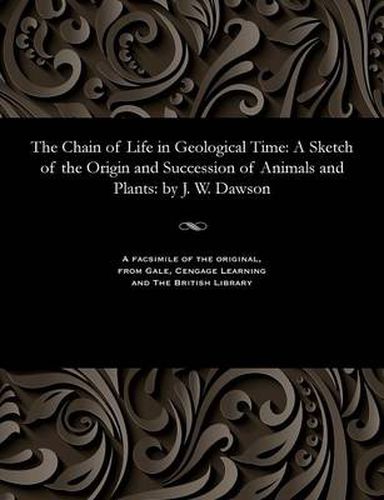 The Chain of Life in Geological Time: A Sketch of the Origin and Succession of Animals and Plants: By J. W. Dawson