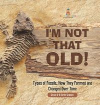 Cover image for I'm Not That Old! Types of Fossils, How They Formed and Changed Over Time Grade 6-8 Earth Science