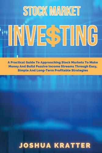 Cover image for Stock Market Investing: A Practical Guide To Approaching Stock Markets To Make Money And Build Passive Income Streams Through Easy, Simple And Long-Term Profitable Strategies