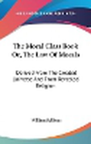 Cover image for The Moral Class Book Or, the Law of Morals: Derived from the Created Universe and from Revealed Religion