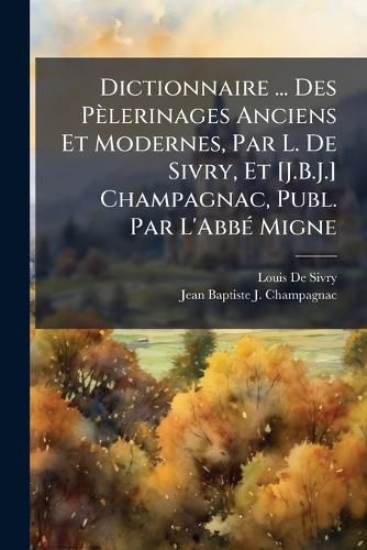 Cover image for Dictionnaire ... Des Plerinages Anciens Et Modernes, Par L. de Sivry, Et [J.B.J.] Champagnac, Publ. Par L'Abb Migne