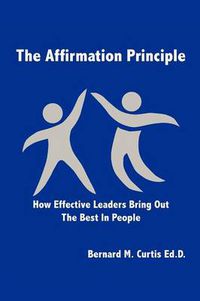 Cover image for The Affirmation Principle: How Effective Leaders Bring Out the Best in People