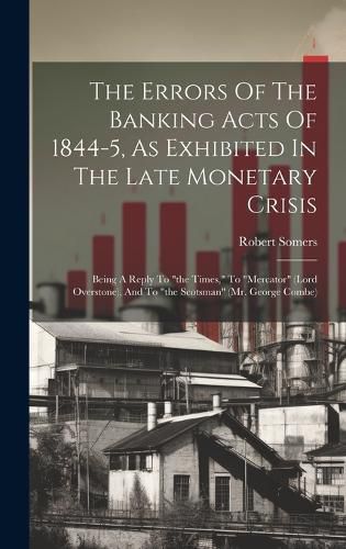 Cover image for The Errors Of The Banking Acts Of 1844-5, As Exhibited In The Late Monetary Crisis