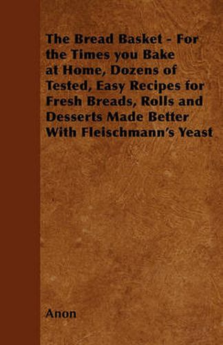 Cover image for The Bread Basket - For the Times You Bake at Home, Dozens of Tested, Easy Recipes for Fresh Breads, Rolls and Desserts Made Better With Fleischmann's Yeast