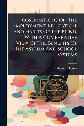 Cover image for Observations On The Employment, Education, And Habits Of The Blind, With A Comparative View Of The Benefits Of The Asylum And School Systems