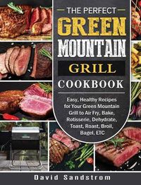 Cover image for The Perfect Green Mountain Grill Cookbook: Easy, Healthy Recipes for Your Green Mountain Grill to Air Fry, Bake, Rotisserie, Dehydrate, Toast, Roast, Broil, Bagel, ETC