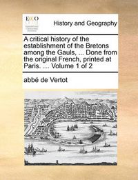 Cover image for A Critical History of the Establishment of the Bretons Among the Gauls, ... Done from the Original French, Printed at Paris. ... Volume 1 of 2