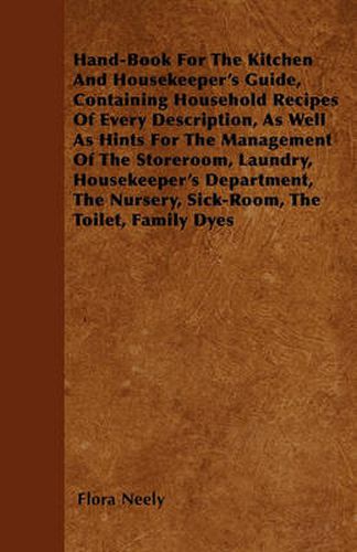 Cover image for Hand-Book For The Kitchen And Housekeeper's Guide, Containing Household Recipes Of Every Description, As Well As Hints For The Management Of The Storeroom, Laundry, Housekeeper's Department, The Nursery, Sick-Room, The Toilet, Family Dyes