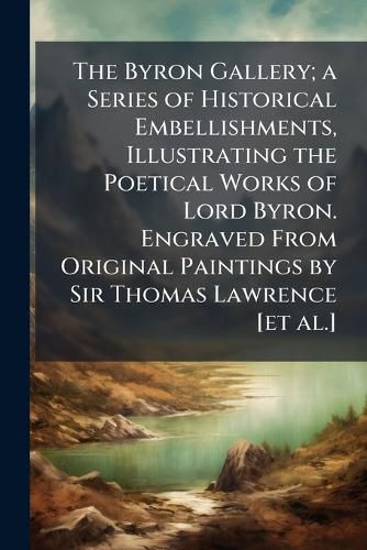 Cover image for The Byron Gallery; A Series of Historical Embellishments, Illustrating the Poetical Works of Lord Byron. Engraved from Original Paintings by Sir Thomas Lawrence [Et Al.]