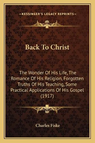 Cover image for Back to Christ: The Wonder of His Life, the Romance of His Religion, Forgotten Truths of His Teaching, Some Practical Applications of His Gospel (1917)