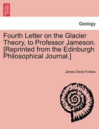 Cover image for Fourth Letter on the Glacier Theory, to Professor Jameson. [reprinted from the Edinburgh Philosophical Journal.]