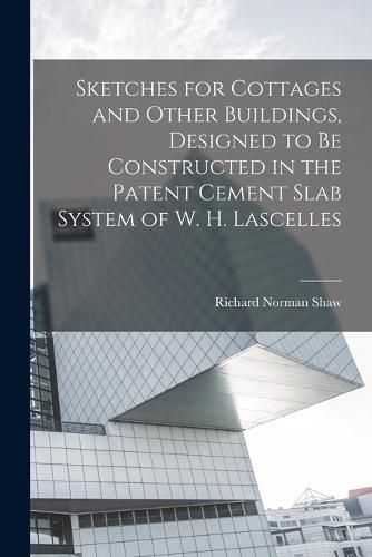 Cover image for Sketches for Cottages and Other Buildings, Designed to be Constructed in the Patent Cement Slab System of W. H. Lascelles